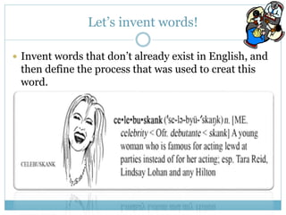 Let’s invent words! 
 Invent words that don’t already exist in English, and 
then define the process that was used to cre...