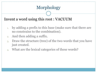 Morphology 
Invent a word using this root : VACUUM 
1. by adding a prefix to this base (make sure that there are 
no const...