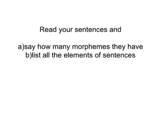 Read your sentences and a)say how many morphemes they have b)list all the elements of sentences 