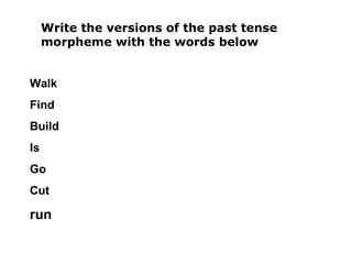 Write the versions of the past tense morpheme with the words below Walk Find Build Is Go Cut run 