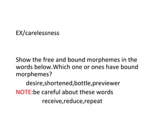 EX/carelessness Show the free and bound morphemes in the words below.Which one or ones have bound morphemes? desire,shortened,bottle,previewer NOTE :be careful about these words receive,reduce,repeat 