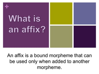 +
An affix is a bound morpheme that can
be used only when added to another
morpheme.
 
