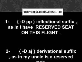 1- { -D pp } inflectional suffix ,
as in I have RESERVED SEAT
ON THIS FLIGHT .
2- { -D aj } derivational suffix
, as in my uncle is a reserved
THE VERBAL DERIVATIONAL {-D}
 