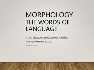 MORPHOLOGY
THE WORDS OF
LANGUAGE
TSL426: LINGUISTICS FOR LANGUAGE TEACHING
AP DR IZAHAM SHAH ISMAIL
MARCH 2017
 