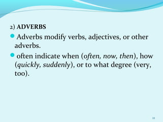 2) ADVERBS
Adverbs modify verbs, adjectives, or other
adverbs.
often indicate when (often, now, then), how
(quickly, suddenly), or to what degree (very,
too).
10
 