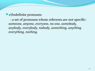 e)Indefinite pronouns
- a set of pronouns whose referents are not specific:
someone, anyone, everyone, no one, somebody,
anybody, everybody, nobody, something, anything
everything, nothing.
19
 