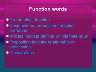 Function words Grammatical function Conjunctions, preposition, articles, pronouns,  Articles indicate definite or indefinite noun Preposition indicate relationship or possession Closed-class  