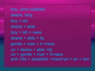 boy  (one syllable)    desire, lady, boy + ish  desire + able  boy + ish + ness    desire + able + ity  gentle + man + li +ness    un + desire + able +ity  un + gentle + man + li+ness  anti +dis + establish +ment+ari + an + ism    