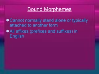 Bound Morphemes Cannot normally stand alone or typically attached to another form All affixes (prefixes and suffixes) in English 