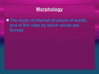 Morphology The study of internal structure of words, and of the rules by which words are formed 
