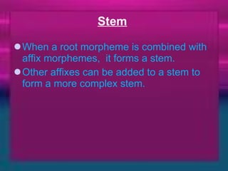 Stem   When a root morpheme is combined with affix morphemes,  it forms a stem.   Other affixes can be added to a stem to form a more complex stem.    