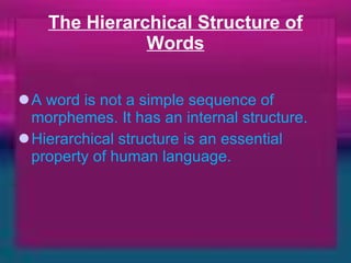 The Hierarchical Structure of Words A word is not a simple sequence of morphemes. It has an internal structure. Hierarchical structure is an essential property of human language. 
