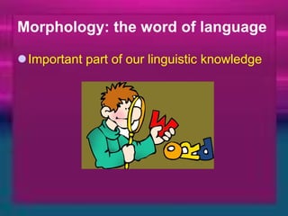 Morphology: the word of language Important part of our linguistic knowledge 