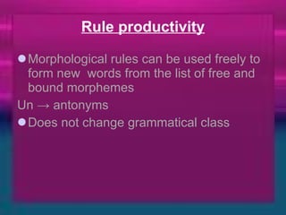 Rule productivity Morphological rules can be used freely to form new  words from the list of free and bound morphemes Un -> antonyms Does not change grammatical class 