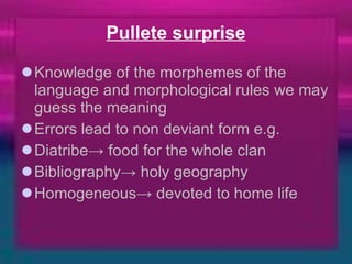Pullete surprise Knowledge of the morphemes of the language and morphological rules we may guess the meaning Errors lead to non deviant form e.g. Diatribe-> food for the whole clan Bibliography-> holy geography Homogeneous-> devoted to home life 