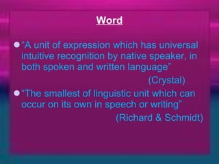 Word “ A unit of expression which has universal intuitive recognition by native speaker, in both spoken and written language” (Crystal) “ The smallest of linguistic unit which can occur on its own in speech or writing” (Richard & Schmidt) 