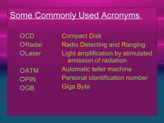Some Commonly Used Acronyms  CD Radar Laser ATM PIN GB C ompact  D isk R adio  D etecting and  R anging L ight  a mplification by  s timulated  e mission of  r adiation A utomatic  t eller  m achine P ersonal  i dentification  n umber G iga  B yte 