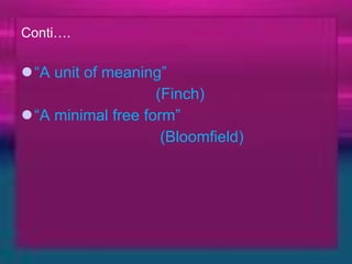 Conti…. “ A unit of meaning” (Finch) “ A minimal free form” (Bloomfield) 