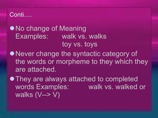Conti…. No change of Meaning   Examples:       walk vs. walks                           toy vs. toys  Never change the syntactic category of the words or morpheme to they which they are attached.  They are always attached to completed words Examples:          walk vs. walked or walks (V--> V)   