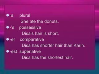 - s     plural                                               She ate the donuts. -’s    possessive                             Disa's hair is short. -er    comparative                                 Disa has shorter   hair than Karin. -est  superlative                                       Disa has the shortest hair. 