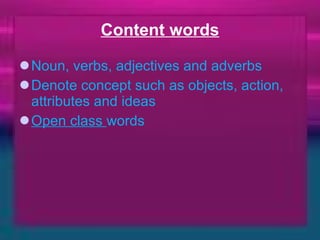Content words Noun, verbs, adjectives and adverbs Denote concept such as objects, action, attributes and ideas Open class  words 