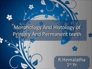 Morphology And Histology of
Primary And Permanent teeth

R.Hemalatha
st
1 Yr

 