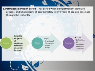 3. Permanent dentition period- That period when only permanent teeth are
present, and which begins at approximately twelve years of age and continues
through the rest of life.

 