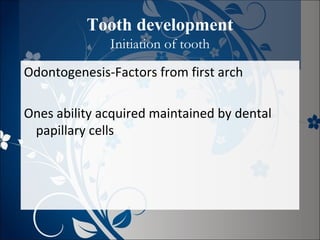 Tooth development
Initiation of tooth
Odontogenesis-Factors from first arch
Ones ability acquired maintained by dental
papillary cells

 