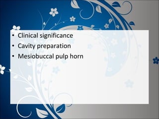 • Clinical significance
• Cavity preparation
• Mesiobuccal pulp horn

 