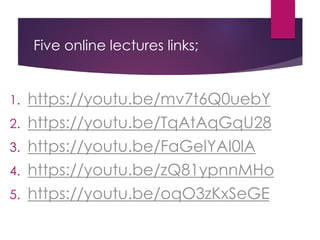 Five online lectures links;
1. https://youtu.be/mv7t6Q0uebY
2. https://youtu.be/TqAtAqGqU28
3. https://youtu.be/FaGelYAI0lA
4. https://youtu.be/zQ81ypnnMHo
5. https://youtu.be/oqO3zKxSeGE
 
