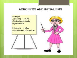 Example :
Acronyms : NATO
(North atlantic treaty
organisation)
Initialisms : USA
(United states of america)
 