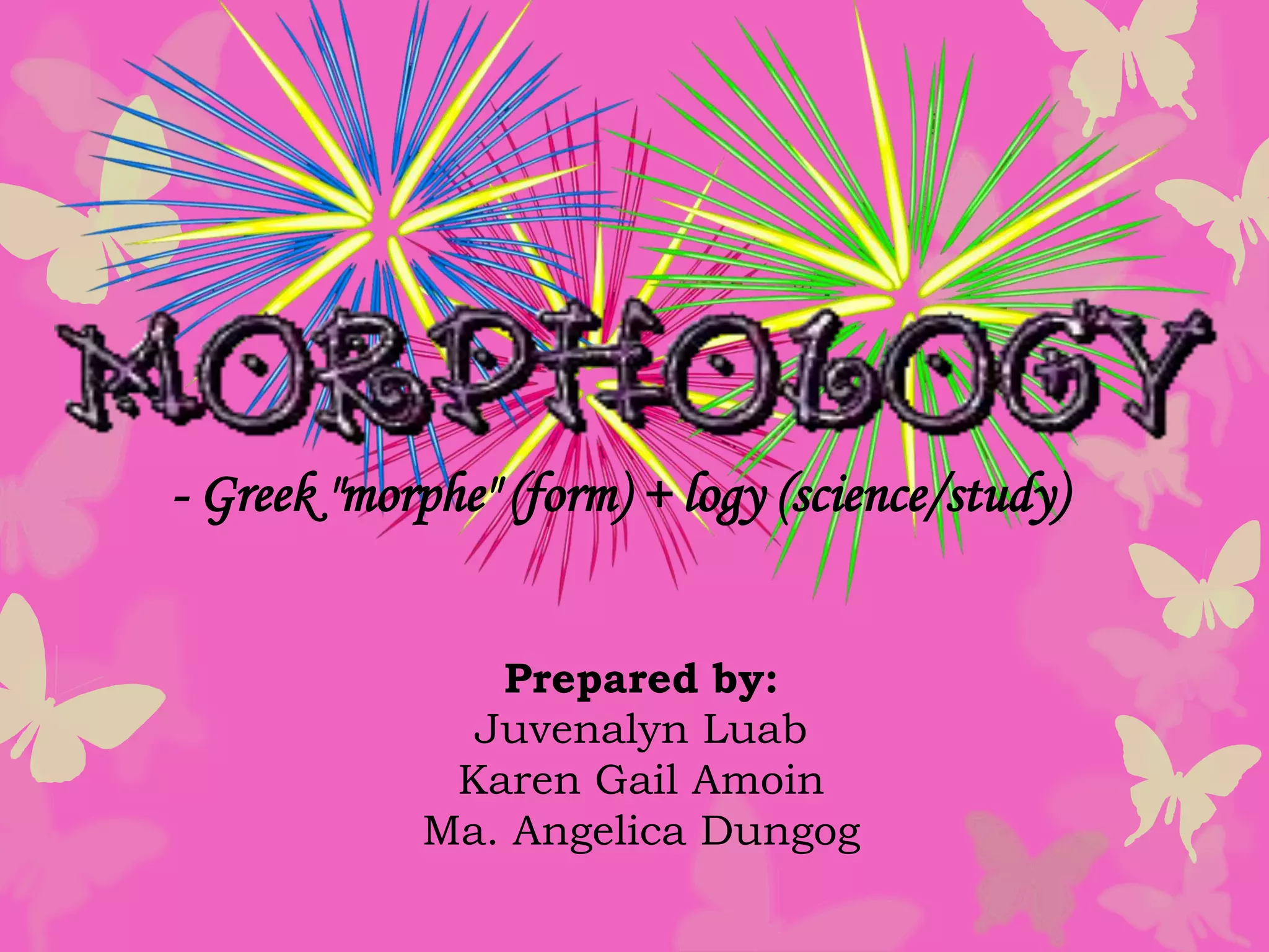 - Greek "morphe" (form) + logy (science/study)
Prepared by:
Juvenalyn Luab
Karen Gail Amoin
Ma. Angelica Dungog
 