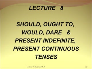 LECTURE 8
SHOULD, OUGHT TO,
WOULD, DARE &
PRESENT INDEFINITE,
PRESENT CONTINUOUS
TENSES
Lecturer Ts.Dagiimaa Ph.D 148
 