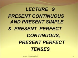 LECTURE 9
PRESENT CONTINUOUS
AND PRESENT SIMPLE
& PRESENT PERFECT
CONTINUOUS,
PRESENT PERFECT
TENSES
Lecturer Ts.Dagiimaa Ph.D 171
 