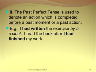 II. The Past Perfect Tense is used to
denote an action which is completed
before a past moment or a past action.
E.g.: I had written the exercise by 5
o’clock. I read the book after I had
finished my work.
Lecturer Ts.Dagiimaa Ph.D 208
 