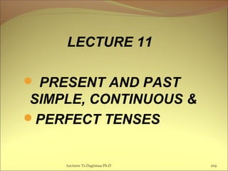 LECTURE 11
 PRESENT AND PAST
SIMPLE, CONTINUOUS &
PERFECT TENSES
209Lecturer Ts.Dagiimaa Ph.D
 