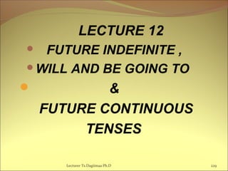 LECTURE 12
 FUTURE INDEFINITE ,
WILL AND BE GOING TO
 &
FUTURE CONTINUOUS
TENSES
Lecturer Ts.Dagiimaa Ph.D 229
 