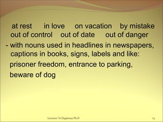 at rest in love on vacation by mistake
out of control out of date out of danger
- with nouns used in headlines in newspapers,
captions in books, signs, labels and like:
prisoner freedom, entrance to parking,
beware of dog
Lecturer Ts.Dagiimaa Ph.D 23
 