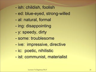 - ish: childish, foolish
- ed: blue-eyed, strong-willed
- al: natural, formal
- ing: disappointing
- y: speedy, dirty
- some: troublesome
- ive: impressive, directive
- ic: poetic, nihilistic
- ist: communist, materialist
Lecturer Ts.Dagiimaa Ph.D 26
 
