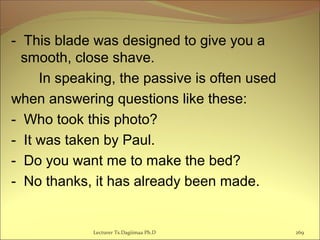 - This blade was designed to give you a
smooth, close shave.
In speaking, the passive is often used
when answering questions like these:
- Who took this photo?
- It was taken by Paul.
- Do you want me to make the bed?
- No thanks, it has already been made.
Lecturer Ts.Dagiimaa Ph.D 269
 