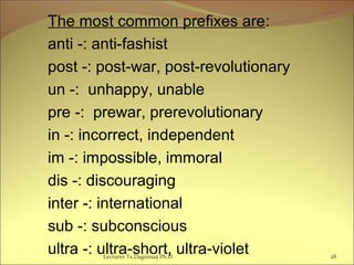 The most common prefixes are:
anti -: anti-fashist
post -: post-war, post-revolutionary
un -: unhappy, unable
pre -: prewar, prerevolutionary
in -: incorrect, independent
im -: impossible, immoral
dis -: discouraging
inter -: international
sub -: subconscious
ultra -: ultra-short, ultra-violetLecturer Ts.Dagiimaa Ph.D 28
 