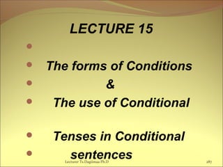 LECTURE 15

 The forms of Conditions
 &
 The use of Conditional
 Tenses in Conditional
 sentencesLecturer Ts.Dagiimaa Ph.D 287
 