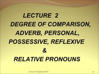 LECTURE 2
DEGREE OF COMPARISON,
ADVERB, PERSONAL,
POSSESSIVE, REFLEXIVE
&
RELATIVE PRONOUNS
Lecturer Ts.Dagiimaa Ph.D 29
 