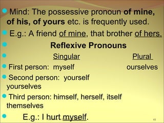 Mind: The possessive pronoun of mine,
of his, of yours etc. is frequently used.
E.g.: A friend of mine, that brother of hers.
 Reflexive Pronouns
 Singular Plural
First person: myself ourselves
Second person: yourself
yourselves
Third person: himself, herself, itself
themselves
 E.g.: I hurt myself. 43Lecturer Ts.Dagiimaa Ph.D
 