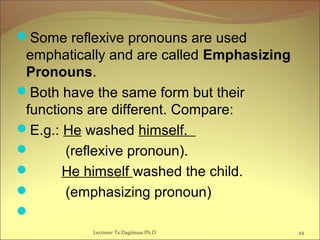 Some reflexive pronouns are used
emphatically and are called Emphasizing
Pronouns.
Both have the same form but their
functions are different. Compare:
E.g.: He washed himself.
 (reflexive pronoun).
 He himself washed the child.
 (emphasizing pronoun)

Lecturer Ts.Dagiimaa Ph.D 44
 