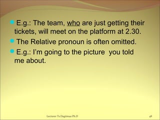 E.g.: The team, who are just getting their
tickets, will meet on the platform at 2.30.
The Relative pronoun is often omitted.
E.g.: I’m going to the picture you told
me about.
Lecturer Ts.Dagiimaa Ph.D 48
 