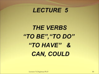 LECTURE 5
THE VERBS
“TO BE”,“TO DO”
“TO HAVE” &
CAN, COULD
Lecturer Ts.Dagiimaa Ph.D 86
 