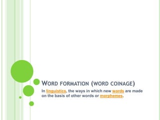 WORD FORMATION (WORD COINAGE)
In linguistics, the ways in which new words are made
on the basis of other words or morphemes.
 