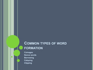 COMMON TYPES OF WORD
FORMATION
Coinages
Nonce words
Borrowing
Calquing
Clipping
 