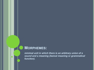 MORPHEMES:
minimal unit in which there is an arbitrary union of a
sound and a meaning (lexical meaning or grammatical
function).
 